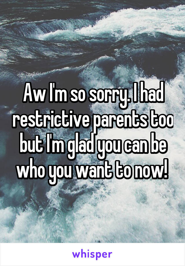 Aw I'm so sorry. I had restrictive parents too but I'm glad you can be who you want to now! 