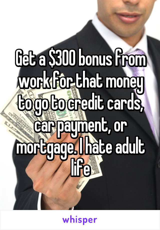 Get a $300 bonus from work for that money to go to credit cards, car payment, or mortgage. I hate adult life