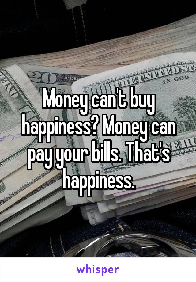 Money can't buy happiness? Money can pay your bills. That's happiness.