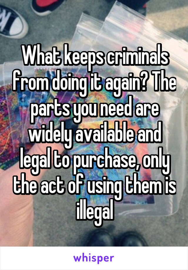 What keeps criminals from doing it again? The parts you need are widely available and legal to purchase, only the act of using them is illegal