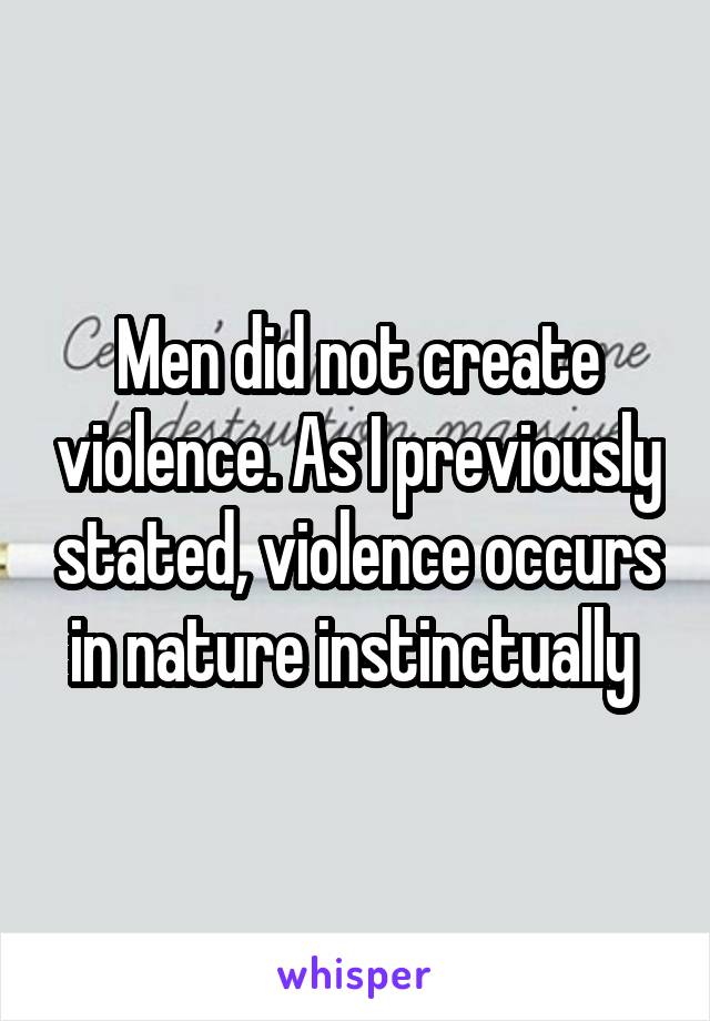 Men did not create violence. As I previously stated, violence occurs in nature instinctually 