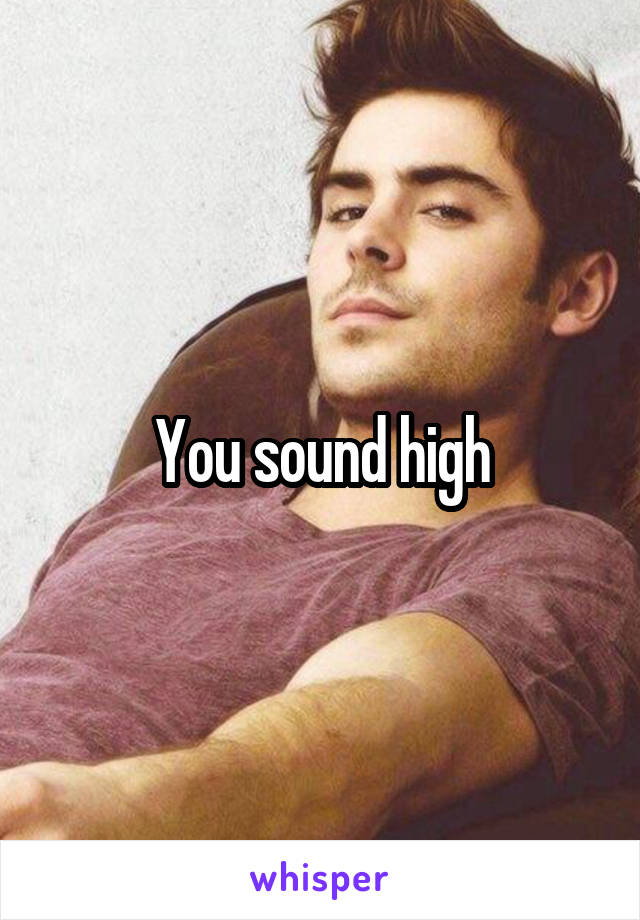 You sound high