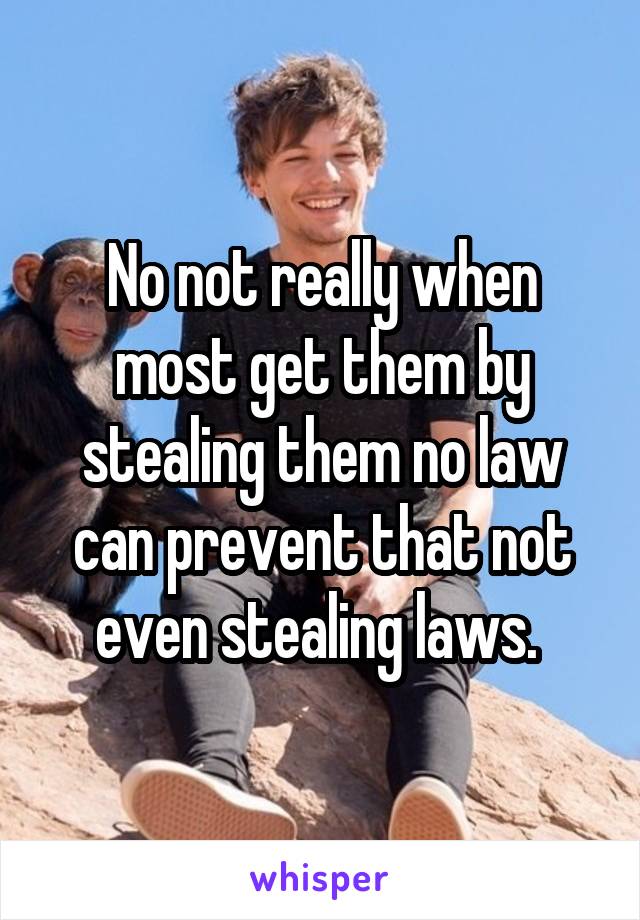 No not really when most get them by stealing them no law can prevent that not even stealing laws. 