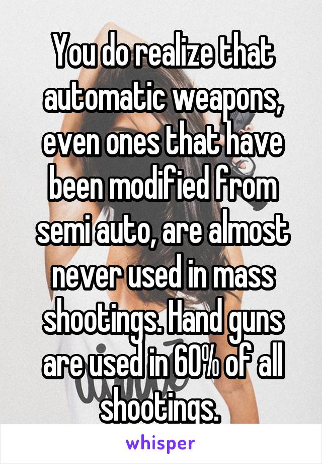 You do realize that automatic weapons, even ones that have been modified from semi auto, are almost never used in mass shootings. Hand guns are used in 60% of all shootings. 