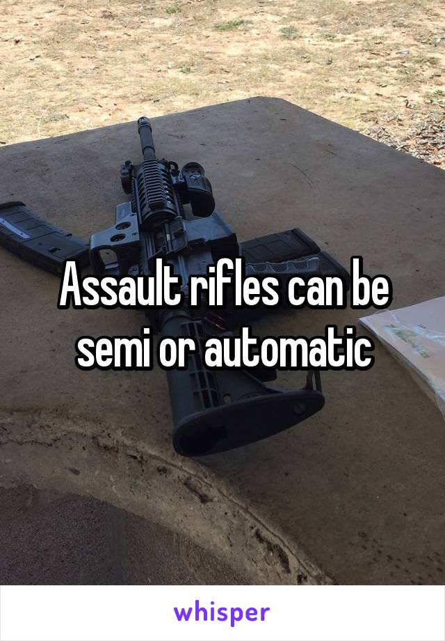 Assault rifles can be semi or automatic