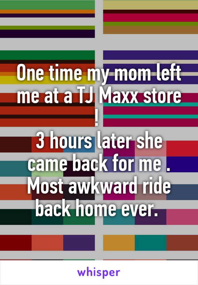 One time my mom left me at a TJ Maxx store ! 
3 hours later she came back for me . Most awkward ride back home ever. 