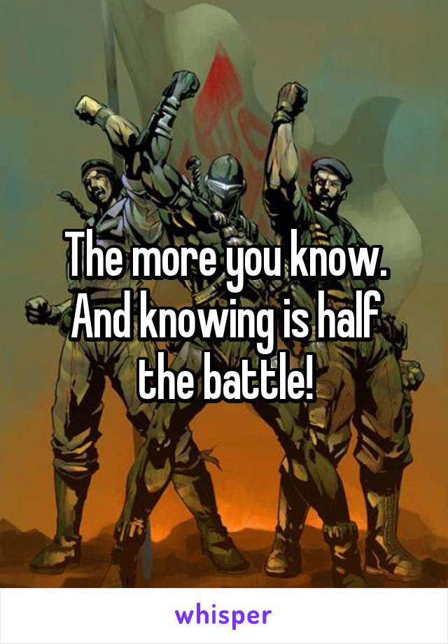 The more you know.
And knowing is half the battle!