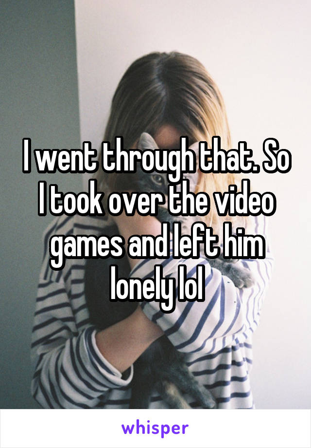 I went through that. So I took over the video games and left him lonely lol