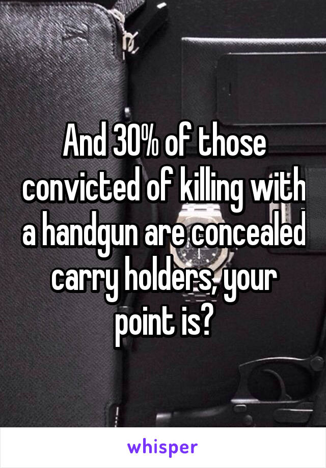 And 30% of those convicted of killing with a handgun are concealed carry holders, your point is?