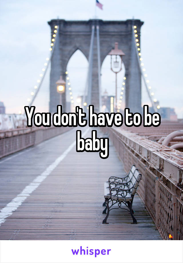 You don't have to be baby