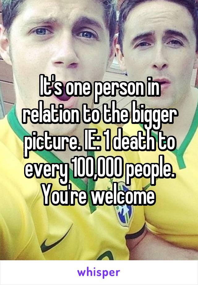 It's one person in relation to the bigger picture. IE: 1 death to every 100,000 people. You're welcome 