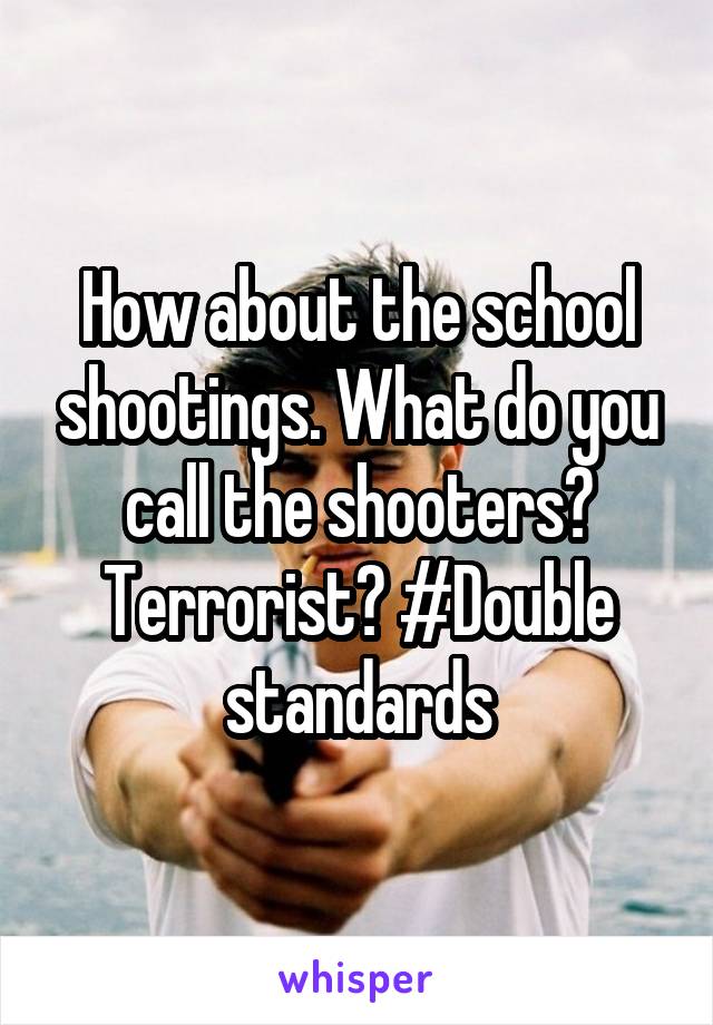 How about the school shootings. What do you call the shooters? Terrorist? #Double standards