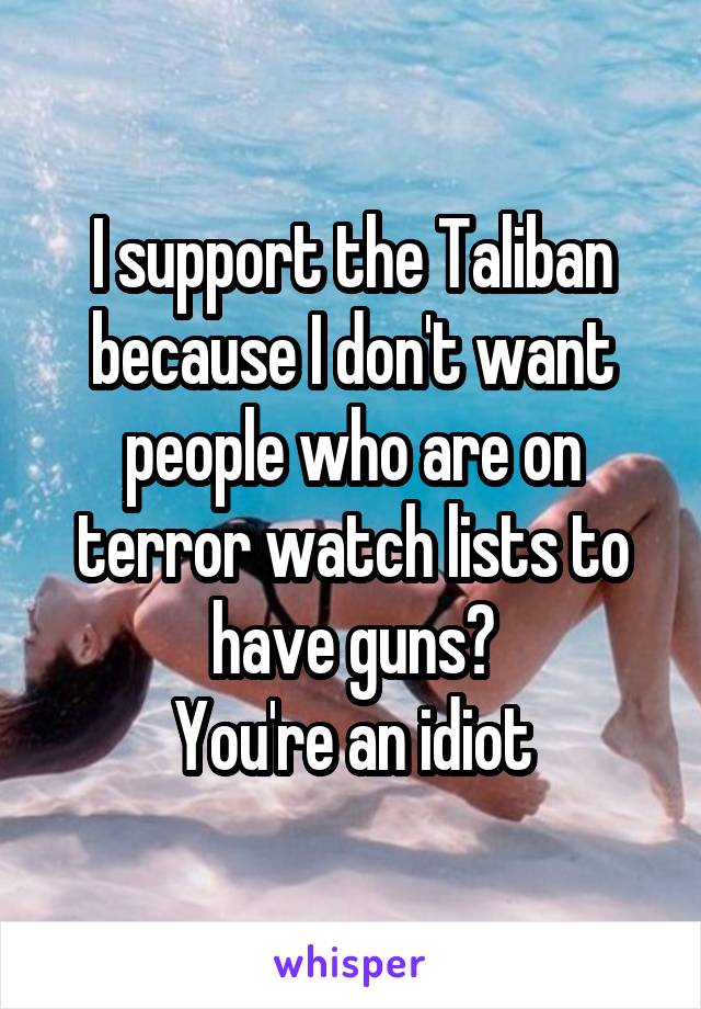 I support the Taliban because I don't want people who are on terror watch lists to have guns?
You're an idiot