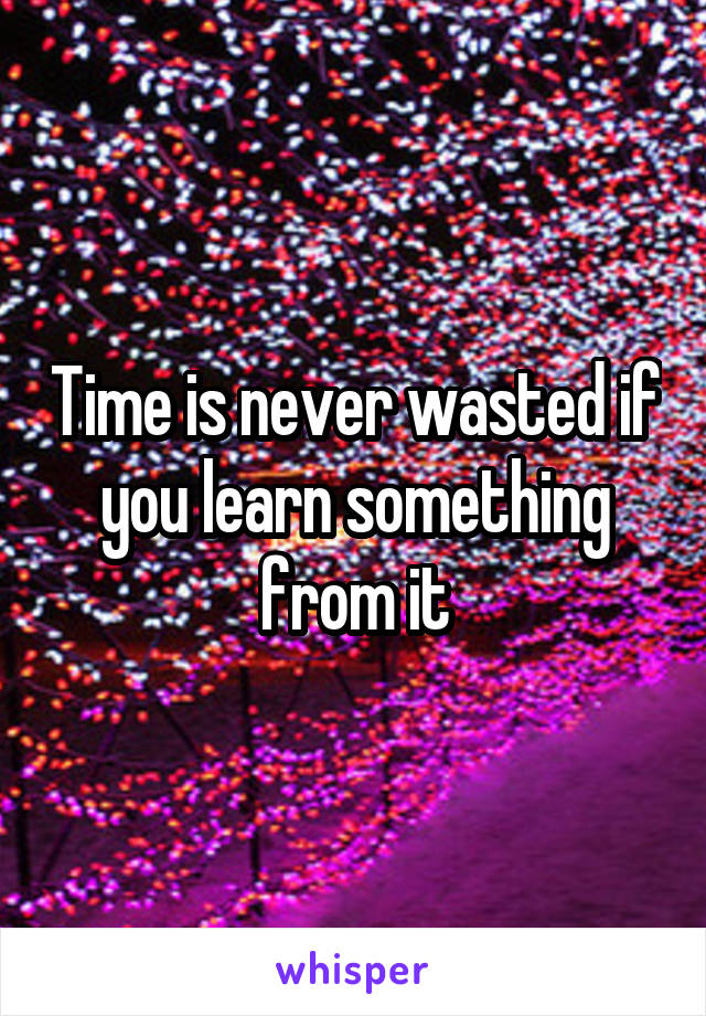 Time is never wasted if you learn something from it