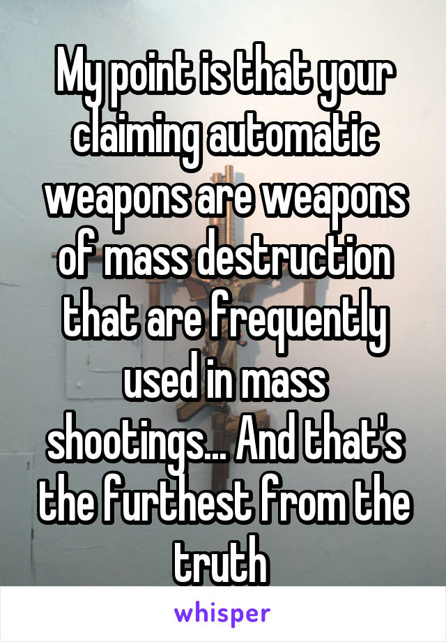 My point is that your claiming automatic weapons are weapons of mass destruction that are frequently used in mass shootings... And that's the furthest from the truth 