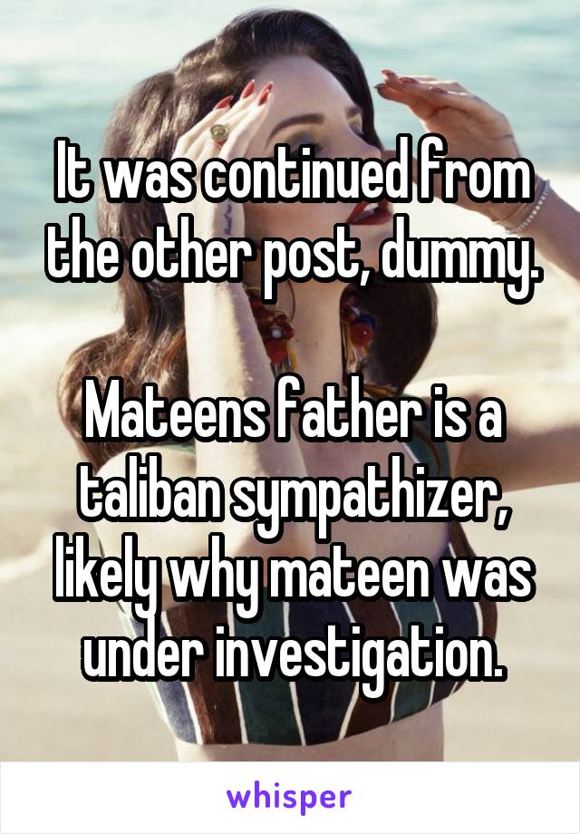 It was continued from the other post, dummy.

Mateens father is a taliban sympathizer, likely why mateen was under investigation.