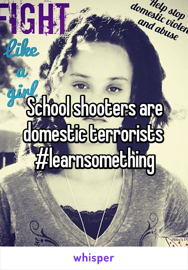 School shooters are domestic terrorists 
#learnsomething