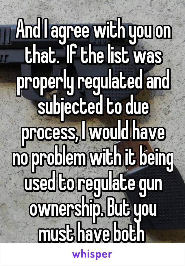 And I agree with you on that.  If the list was properly regulated and subjected to due process, I would have no problem with it being used to regulate gun ownership. But you must have both 