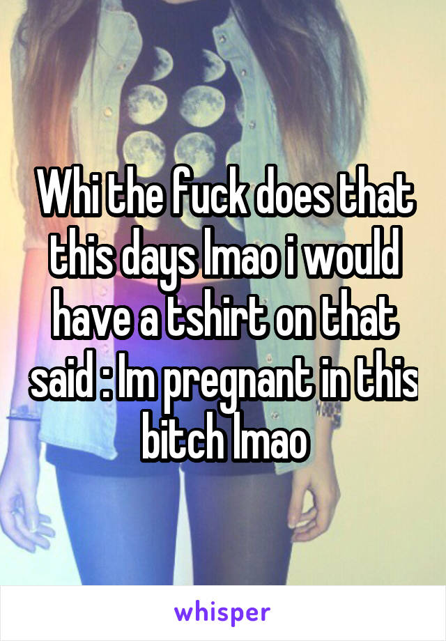 Whi the fuck does that this days lmao i would have a tshirt on that said : Im pregnant in this bitch lmao