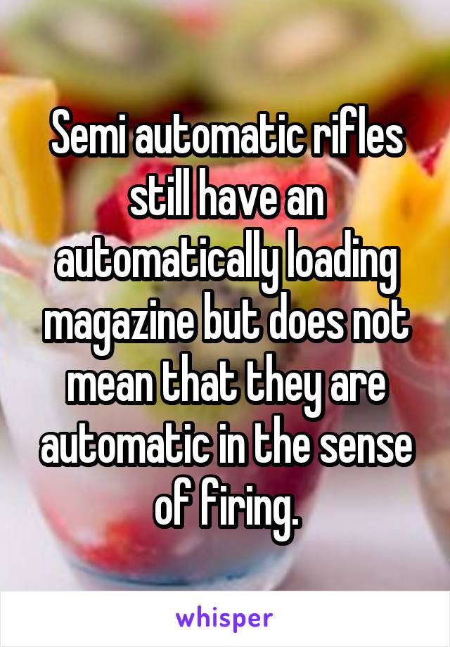 Semi automatic rifles still have an automatically loading magazine but does not mean that they are automatic in the sense of firing.