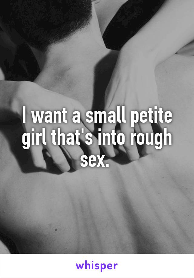 I want a small petite girl thats into rough sex. picture