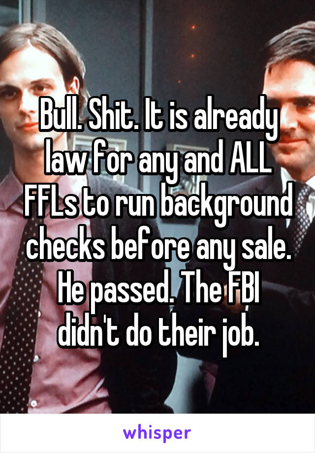 Bull. Shit. It is already law for any and ALL FFLs to run background checks before any sale.
He passed. The FBI didn't do their job.