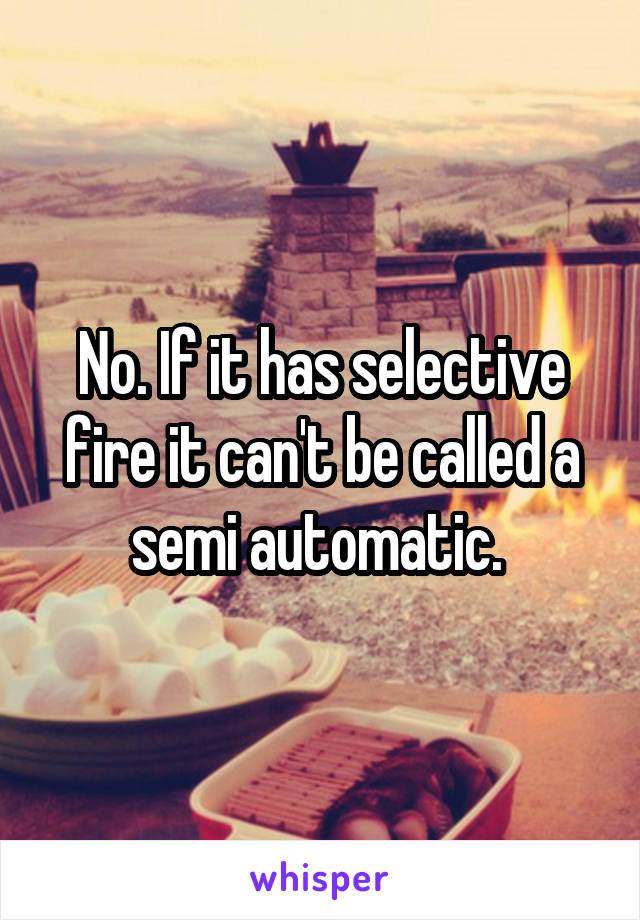 No. If it has selective fire it can't be called a semi automatic. 