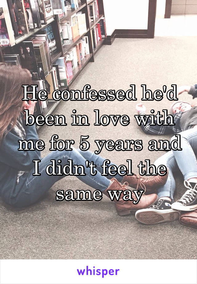 He confessed he'd been in love with me for 5 years and I didn't feel the same way