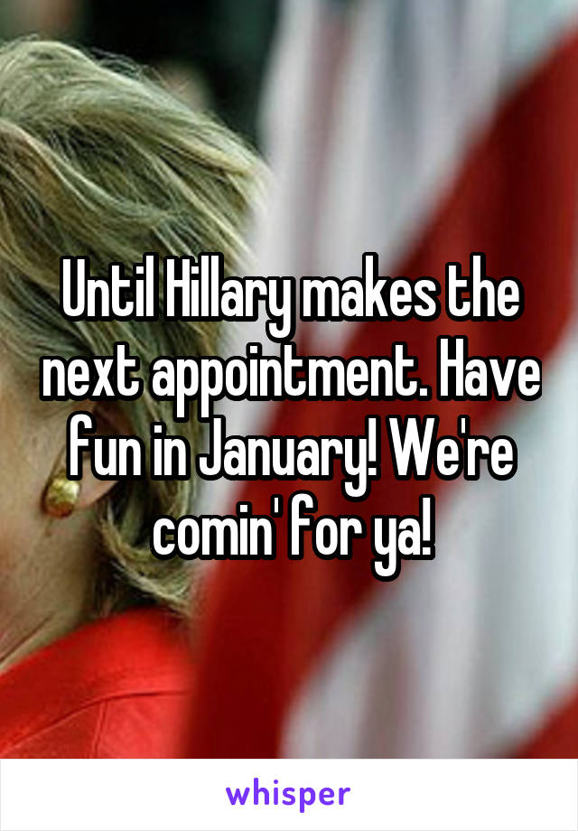 Until Hillary makes the next appointment. Have fun in January! We're comin' for ya!