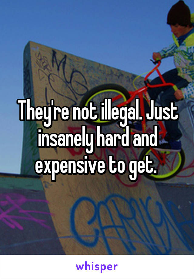 They're not illegal. Just insanely hard and expensive to get. 