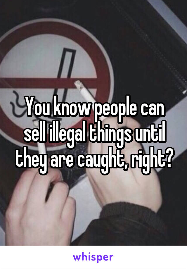 You know people can sell illegal things until they are caught, right?