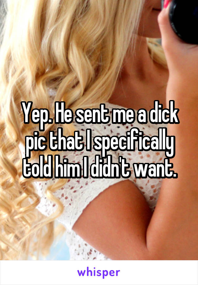 Yep. He sent me a dick pic that I specifically told him I didn't want.