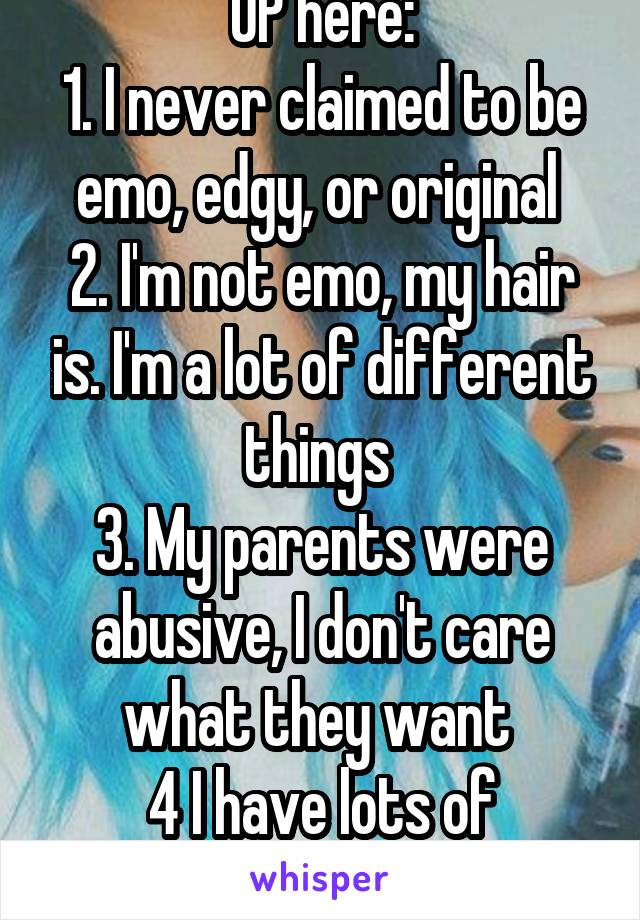 OP here:
1. I never claimed to be emo, edgy, or original 
2. I'm not emo, my hair is. I'm a lot of different things 
3. My parents were abusive, I don't care what they want 
4 I have lots of dreams
