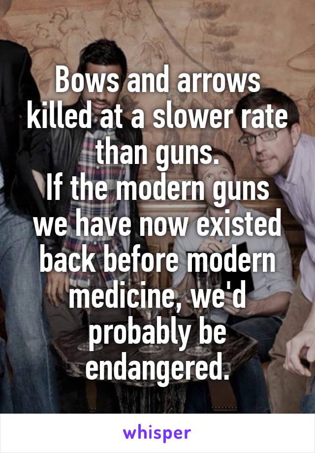 Bows and arrows killed at a slower rate than guns.
If the modern guns we have now existed back before modern medicine, we'd probably be endangered.