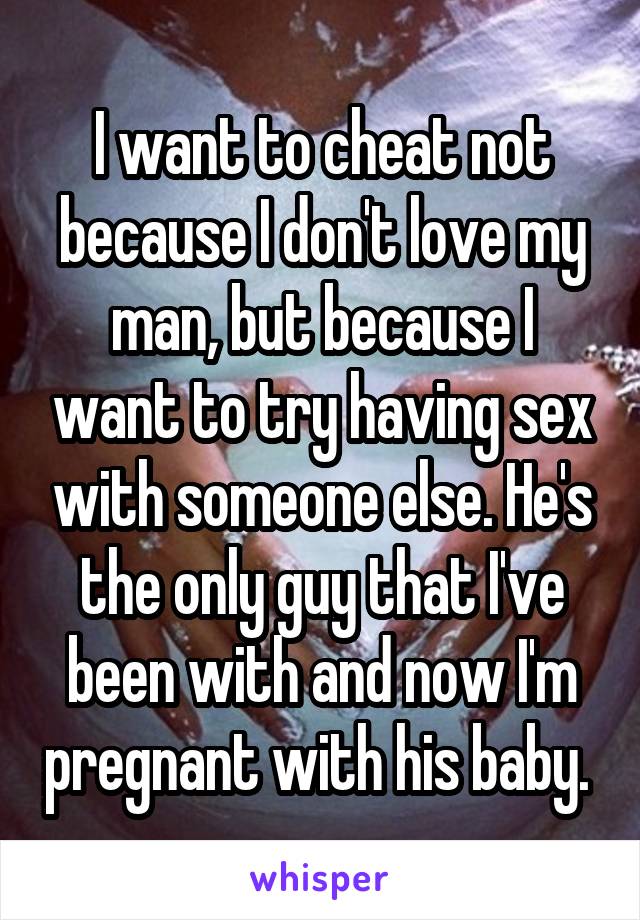 I want to cheat not because I don't love my man, but because I want to try having sex with someone else. He's the only guy that I've been with and now I'm pregnant with his baby. 