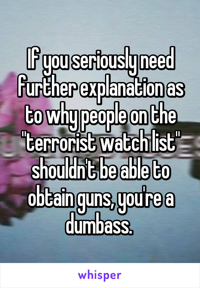 If you seriously need further explanation as to why people on the "terrorist watch list" shouldn't be able to obtain guns, you're a dumbass. 