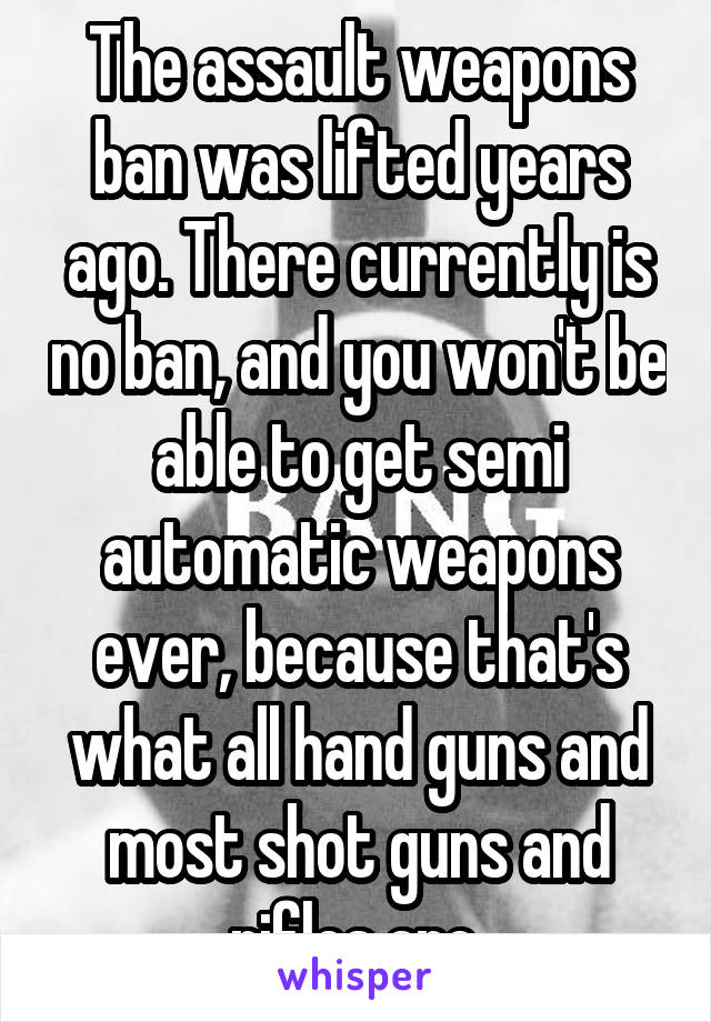 The assault weapons ban was lifted years ago. There currently is no ban, and you won't be able to get semi automatic weapons ever, because that's what all hand guns and most shot guns and rifles are 