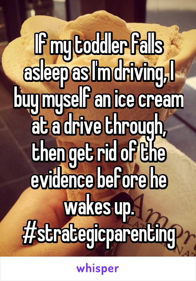 If my toddler falls asleep as I'm driving, I buy myself an ice cream at a drive through, then get rid of the evidence before he wakes up. #strategicparenting