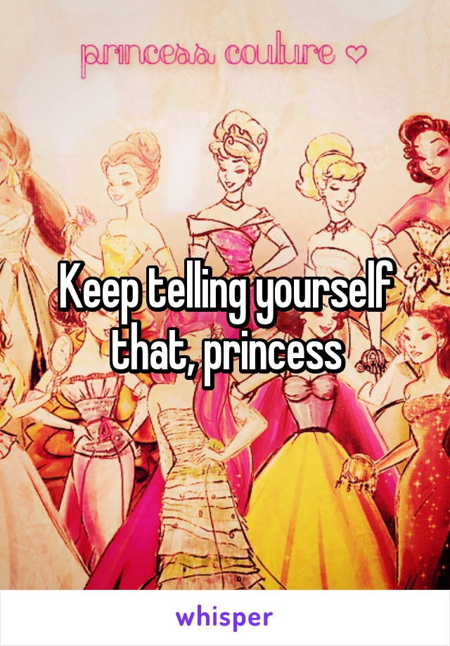 Keep telling yourself that, princess