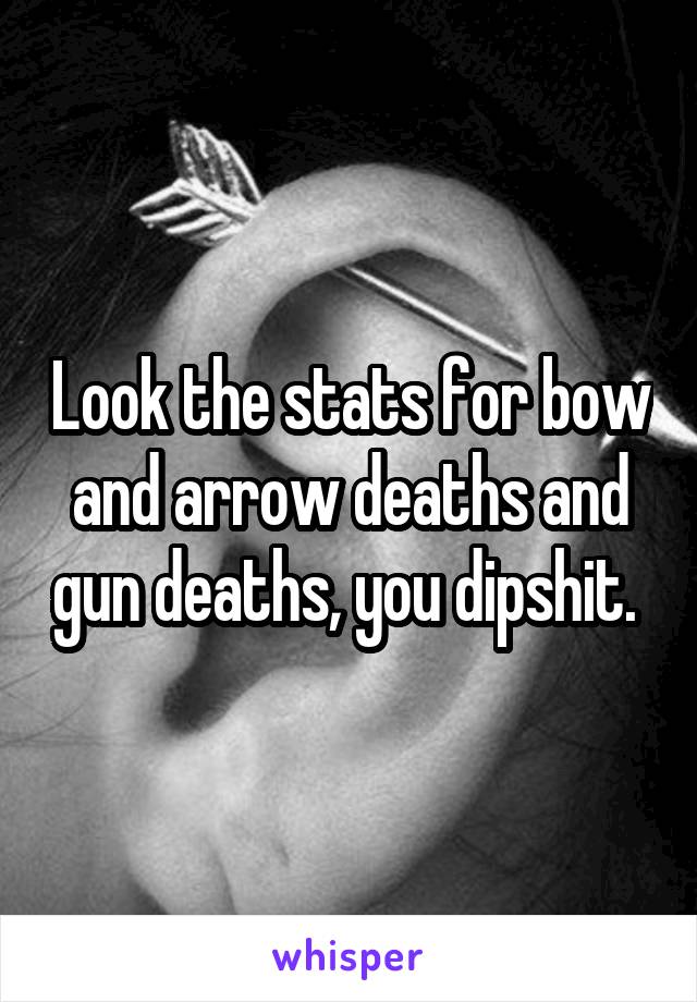 Look the stats for bow and arrow deaths and gun deaths, you dipshit. 