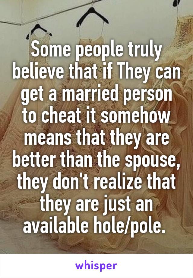 Some people truly believe that if They can get a married person to cheat it somehow means that they are better than the spouse, they don't realize that they are just an available hole/pole. 