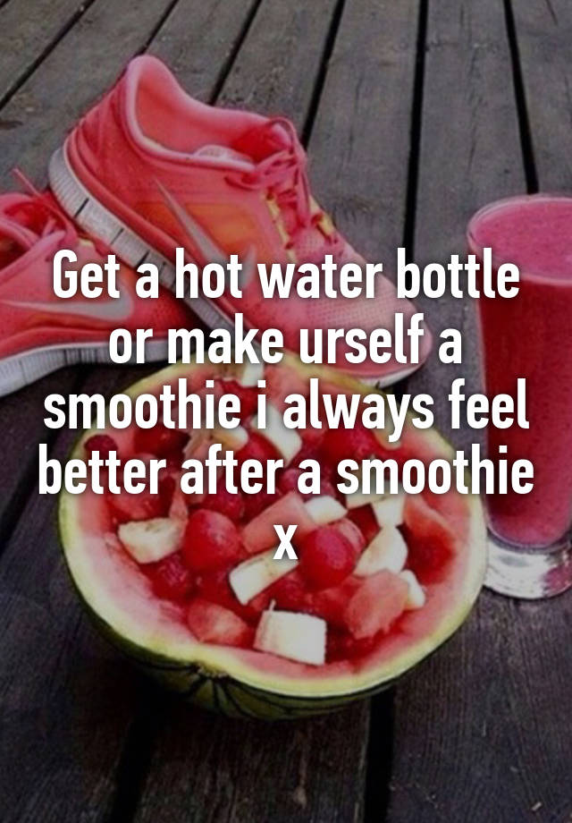 get-a-hot-water-bottle-or-make-urself-a-smoothie-i-always-feel-better