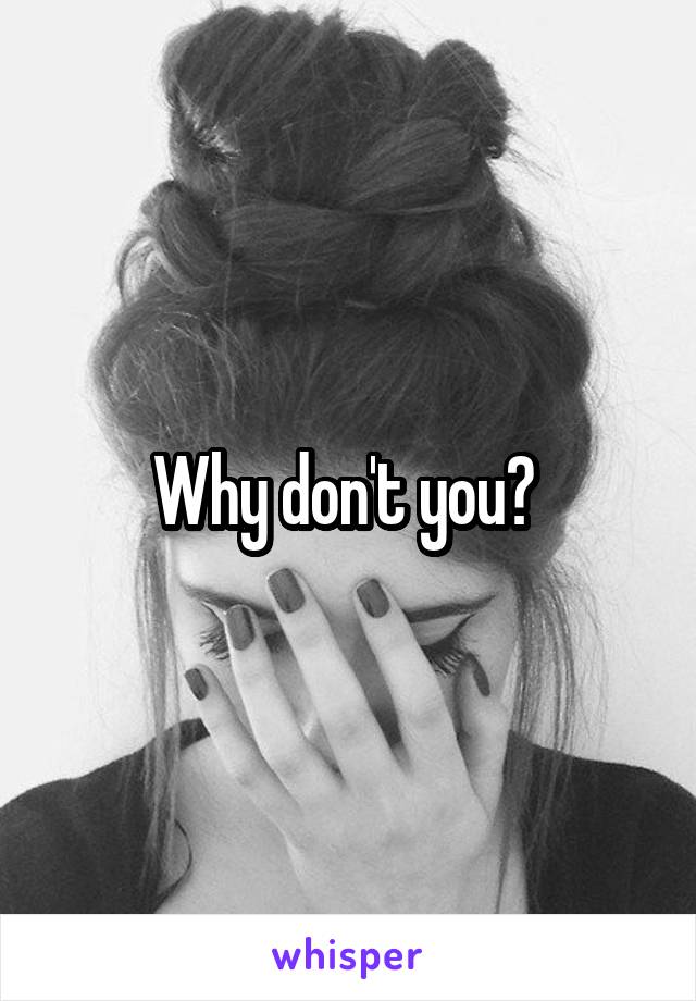 Why don't you? 