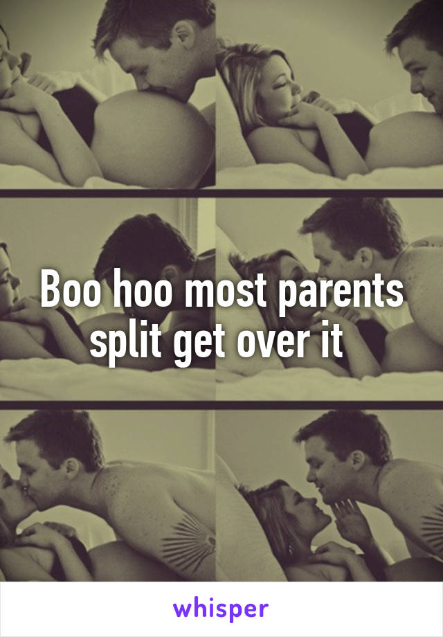 Boo hoo most parents split get over it 