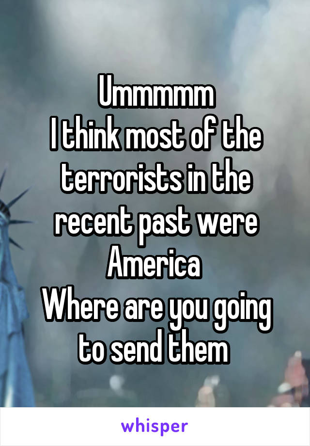 Ummmmm
I think most of the terrorists in the recent past were America 
Where are you going to send them 