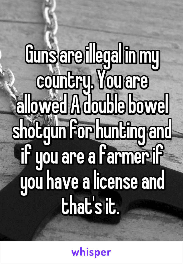 Guns are illegal in my country. You are allowed A double bowel shotgun for hunting and if you are a farmer if you have a license and that's it. 