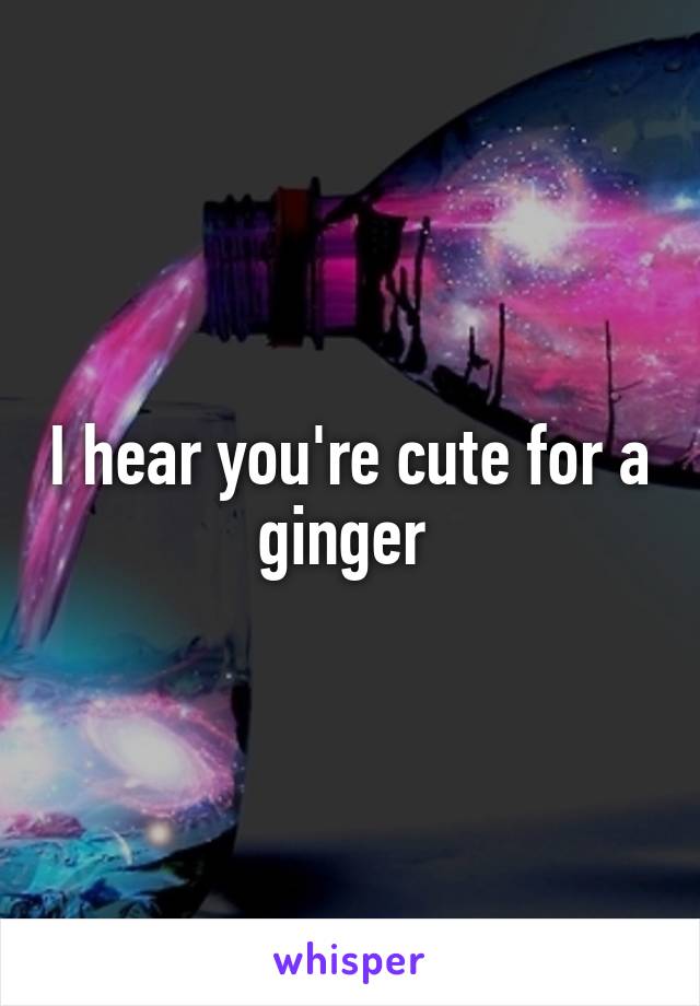 I hear you're cute for a ginger 