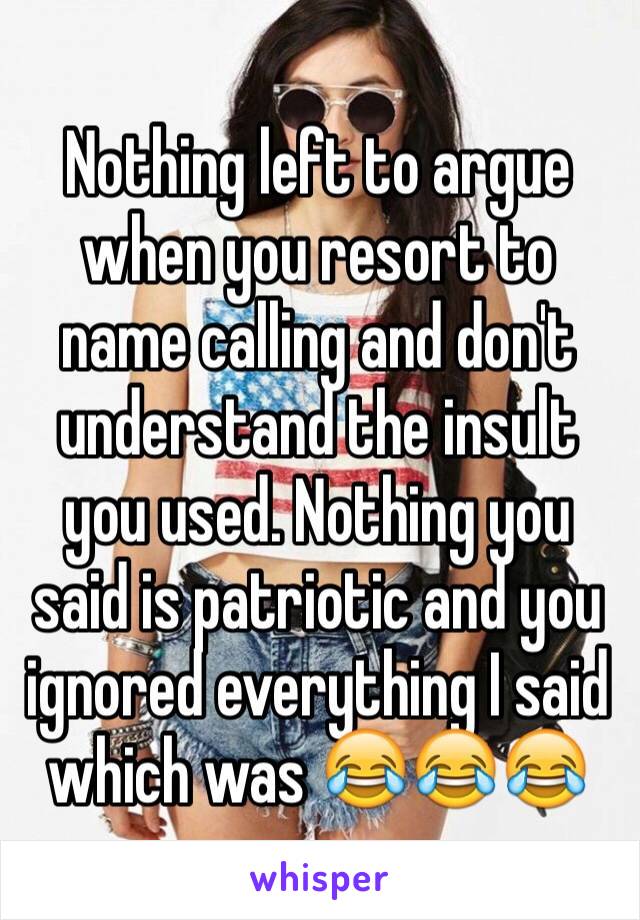 Nothing left to argue when you resort to name calling and don't understand the insult you used. Nothing you said is patriotic and you ignored everything I said which was 😂😂😂