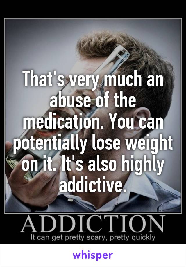 That's very much an abuse of the medication. You can potentially lose weight on it. It's also highly addictive.