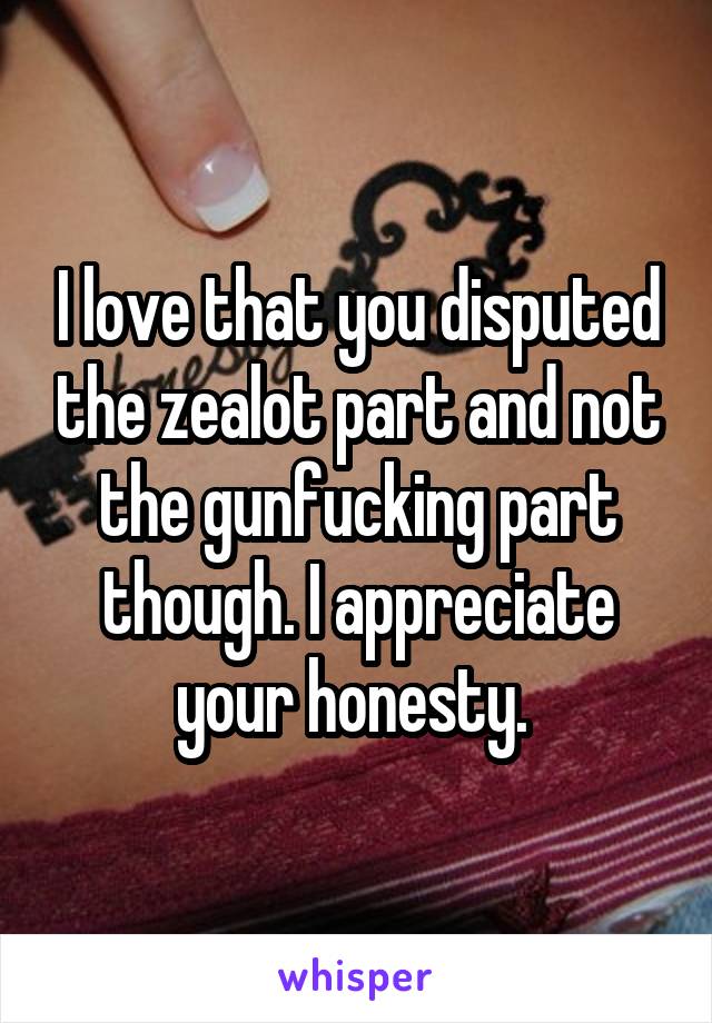 I love that you disputed the zealot part and not the gunfucking part though. I appreciate your honesty. 